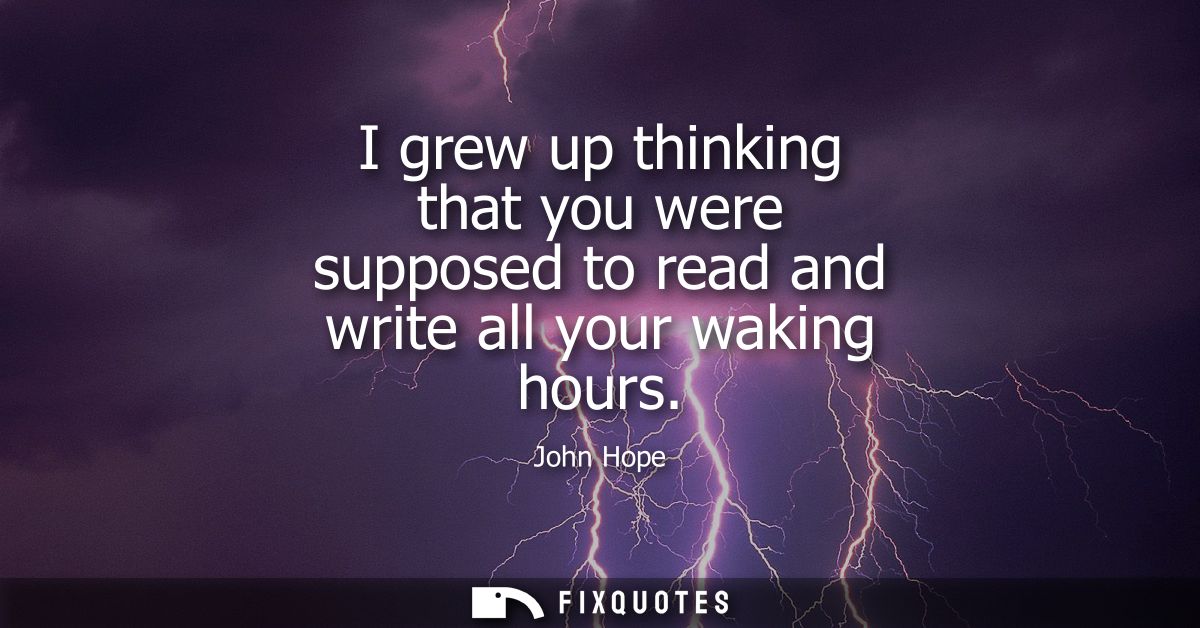 I grew up thinking that you were supposed to read and write all your waking hours
