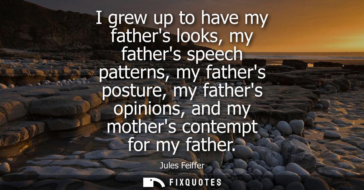 I grew up to have my fathers looks, my fathers speech patterns, my fathers posture, my fathers opinions, and my mothers 