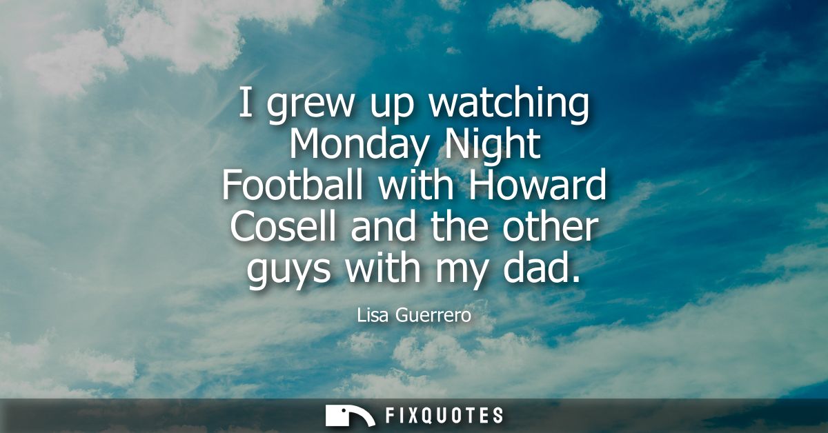 I grew up watching Monday Night Football with Howard Cosell and the other guys with my dad