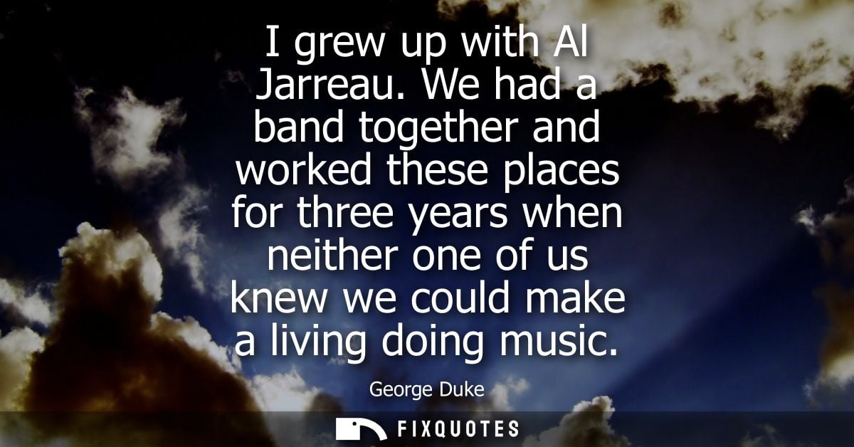 I grew up with Al Jarreau. We had a band together and worked these places for three years when neither one of us knew we