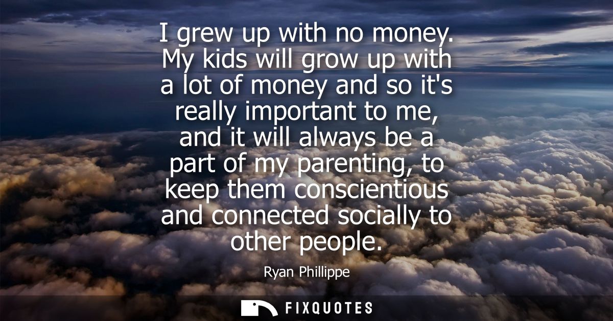 I grew up with no money. My kids will grow up with a lot of money and so its really important to me, and it will always 