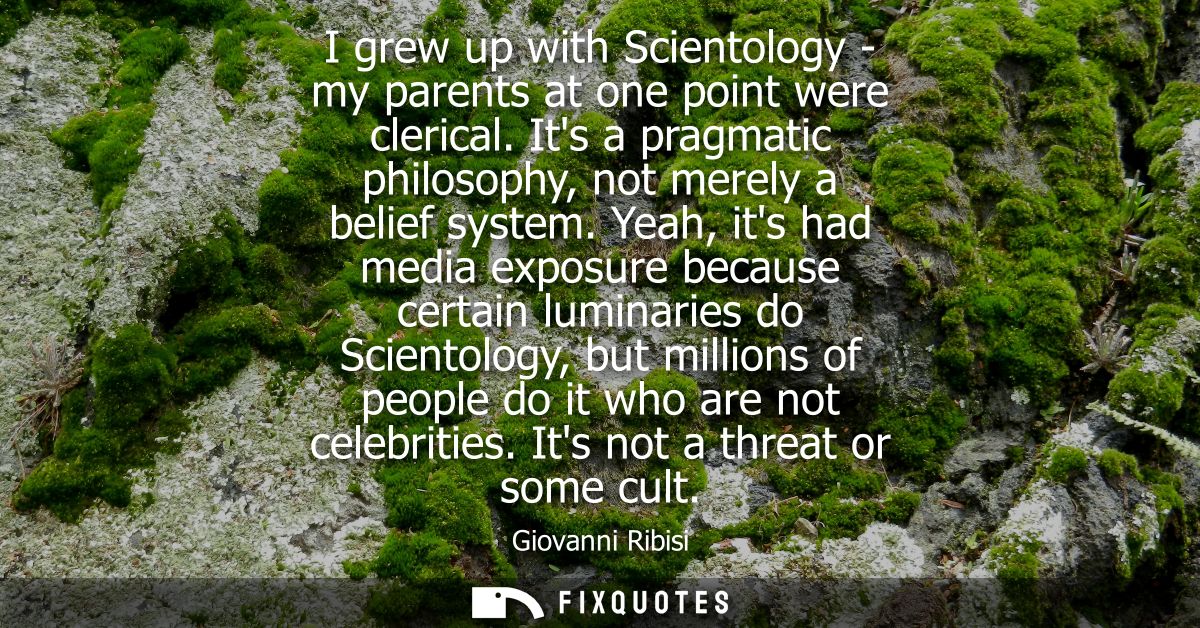 I grew up with Scientology - my parents at one point were clerical. Its a pragmatic philosophy, not merely a belief syst