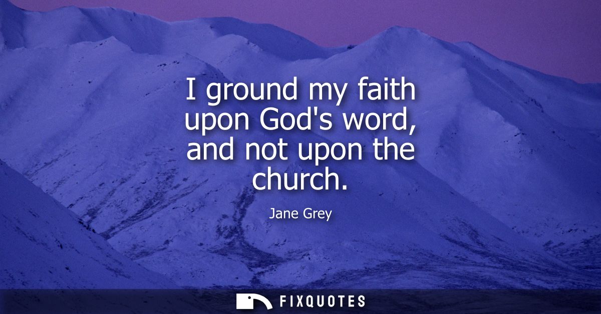 I ground my faith upon Gods word, and not upon the church