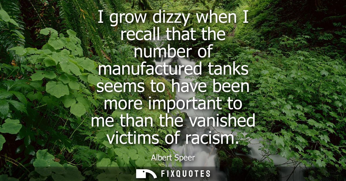 I grow dizzy when I recall that the number of manufactured tanks seems to have been more important to me than the vanish
