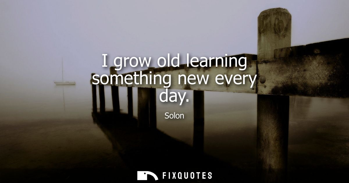 I grow old learning something new every day