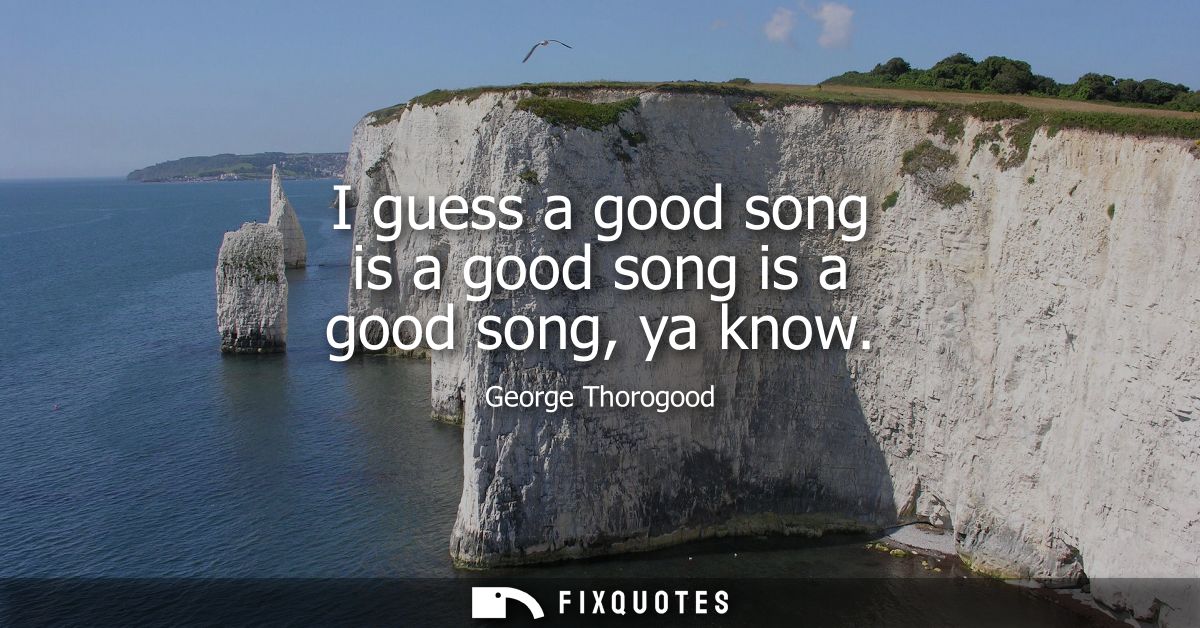 I guess a good song is a good song is a good song, ya know