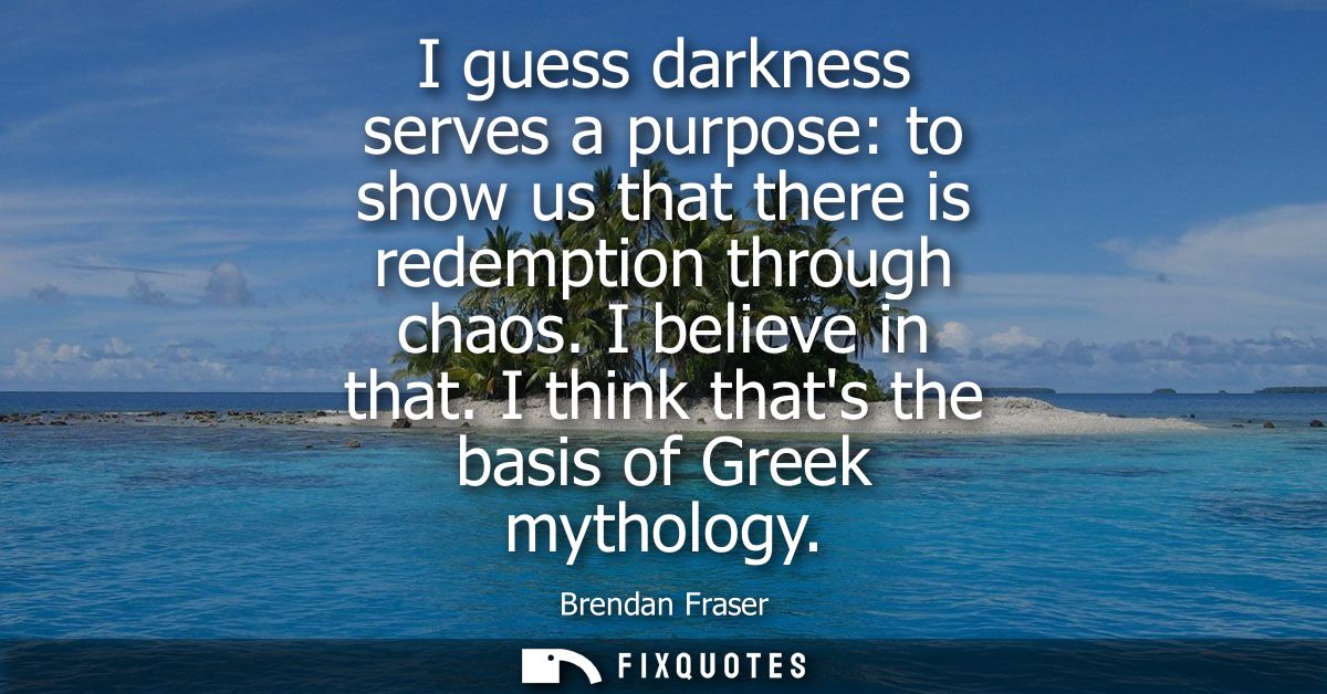 I guess darkness serves a purpose: to show us that there is redemption through chaos. I believe in that. I think thats t