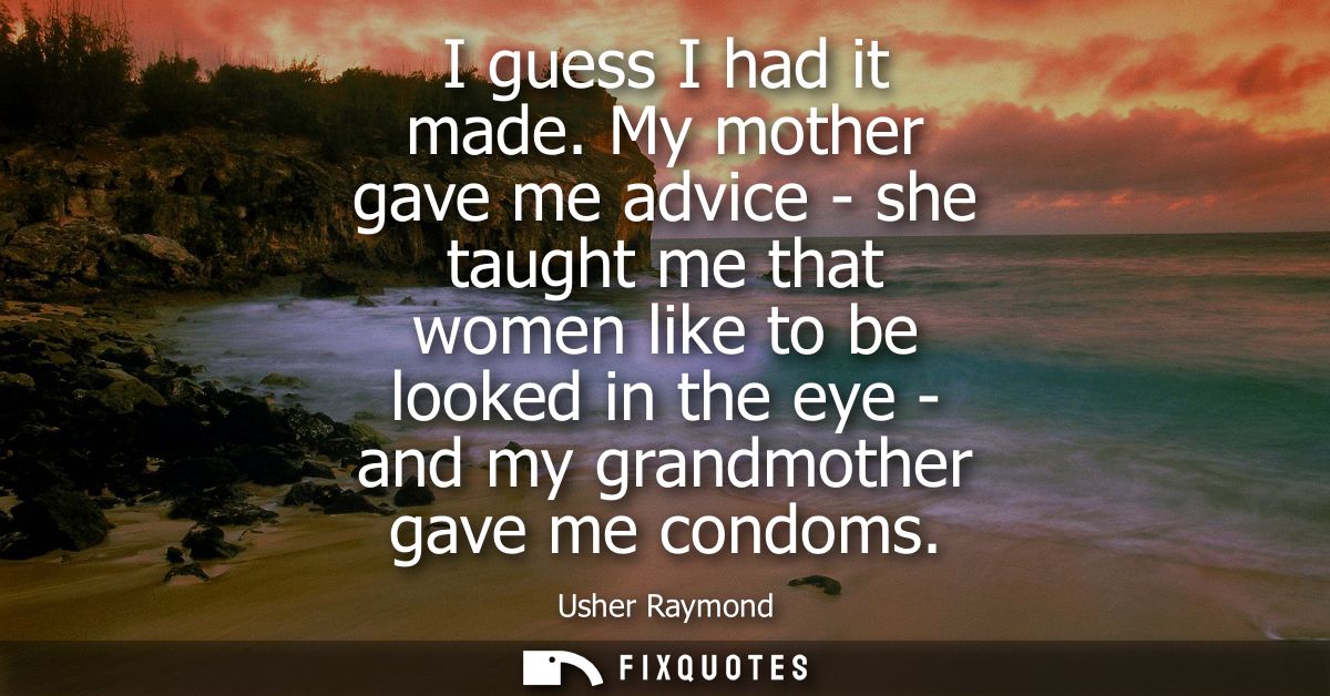 I guess I had it made. My mother gave me advice - she taught me that women like to be looked in the eye - and my grandmo