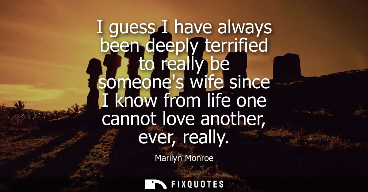 I guess I have always been deeply terrified to really be someones wife since I know from life one cannot love another, e
