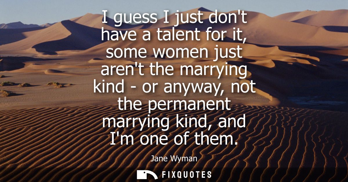 I guess I just dont have a talent for it, some women just arent the marrying kind - or anyway, not the permanent marryin