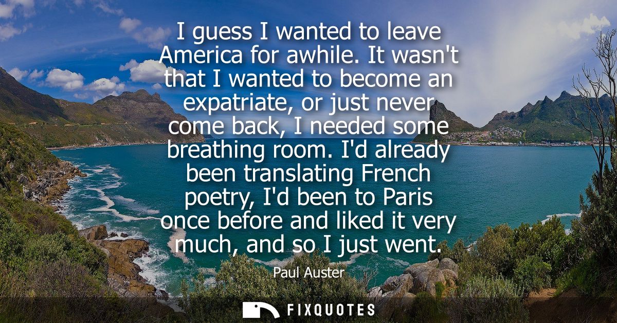 I guess I wanted to leave America for awhile. It wasnt that I wanted to become an expatriate, or just never come back, I