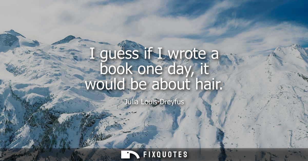 I guess if I wrote a book one day, it would be about hair