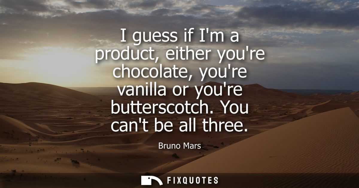 I guess if Im a product, either youre chocolate, youre vanilla or youre butterscotch. You cant be all three