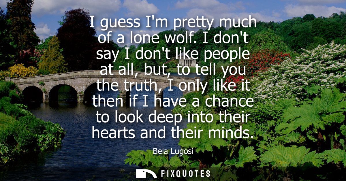 I guess Im pretty much of a lone wolf. I dont say I dont like people at all, but, to tell you the truth, I only like it 