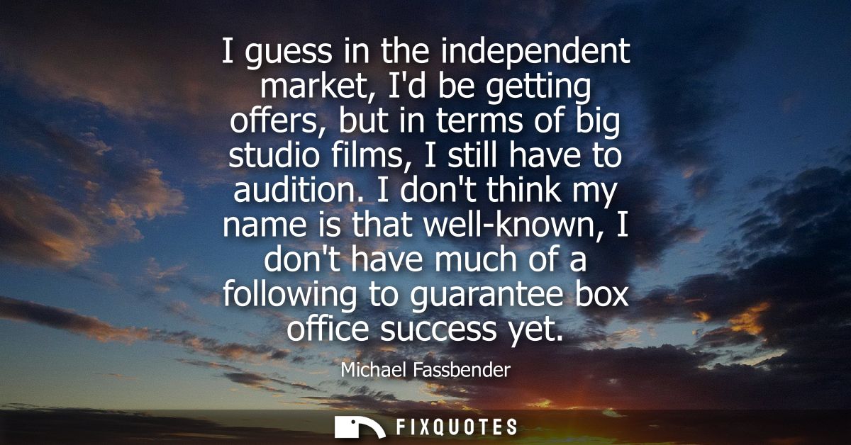 I guess in the independent market, Id be getting offers, but in terms of big studio films, I still have to audition.