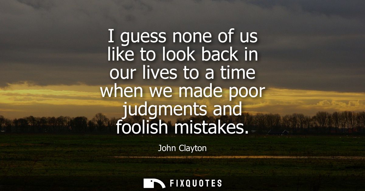 I guess none of us like to look back in our lives to a time when we made poor judgments and foolish mistakes