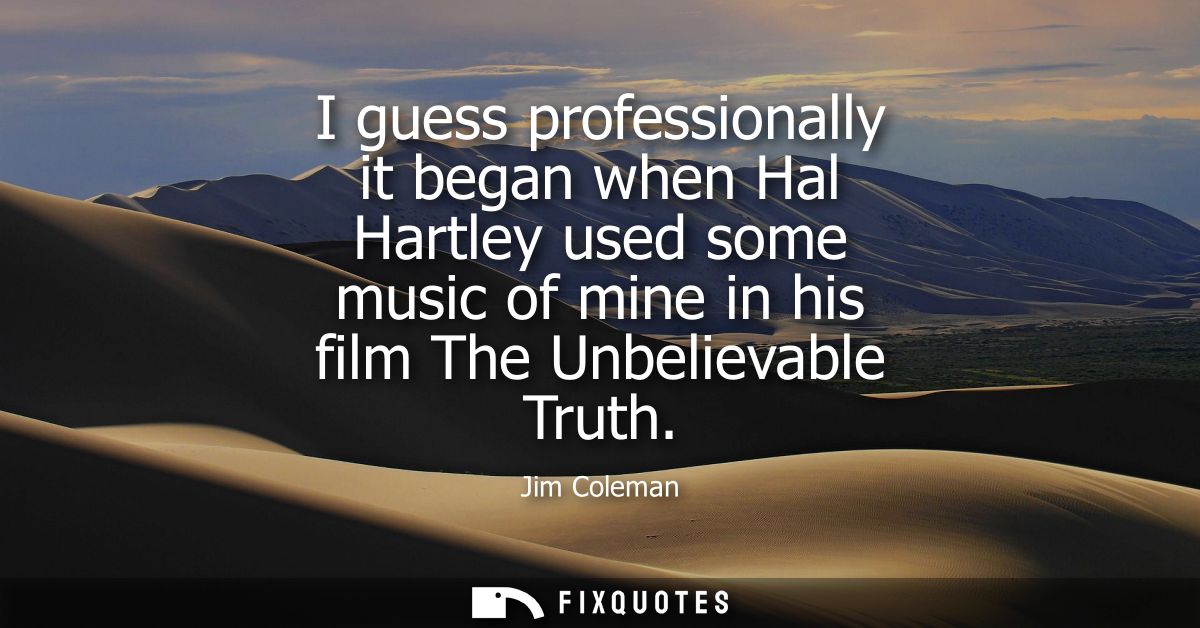 I guess professionally it began when Hal Hartley used some music of mine in his film The Unbelievable Truth