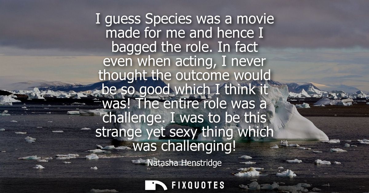 I guess Species was a movie made for me and hence I bagged the role. In fact even when acting, I never thought the outco