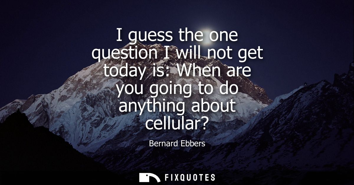 I guess the one question I will not get today is: When are you going to do anything about cellular?