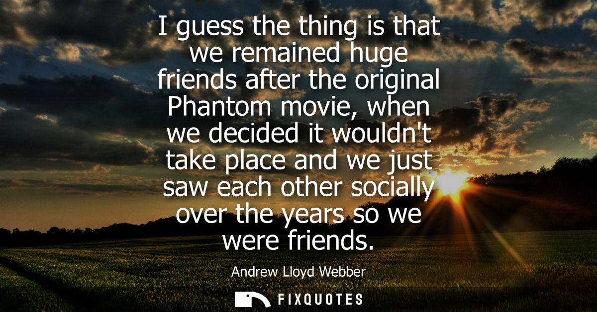 I guess the thing is that we remained huge friends after the original Phantom movie, when we decided it wouldnt take pla