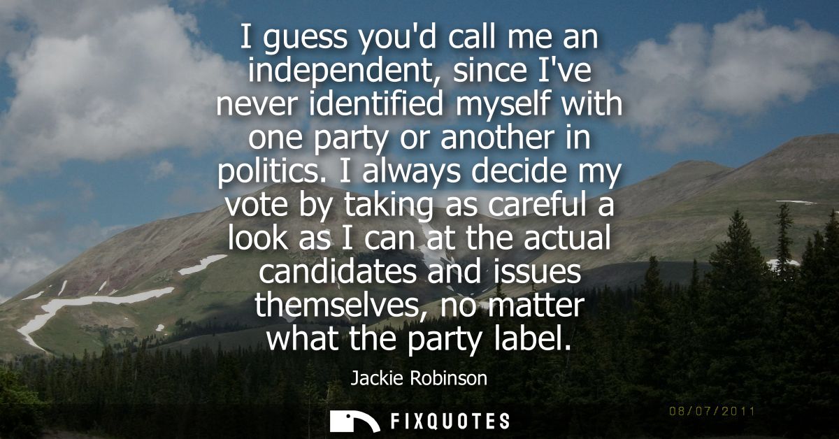 I guess youd call me an independent, since Ive never identified myself with one party or another in politics.