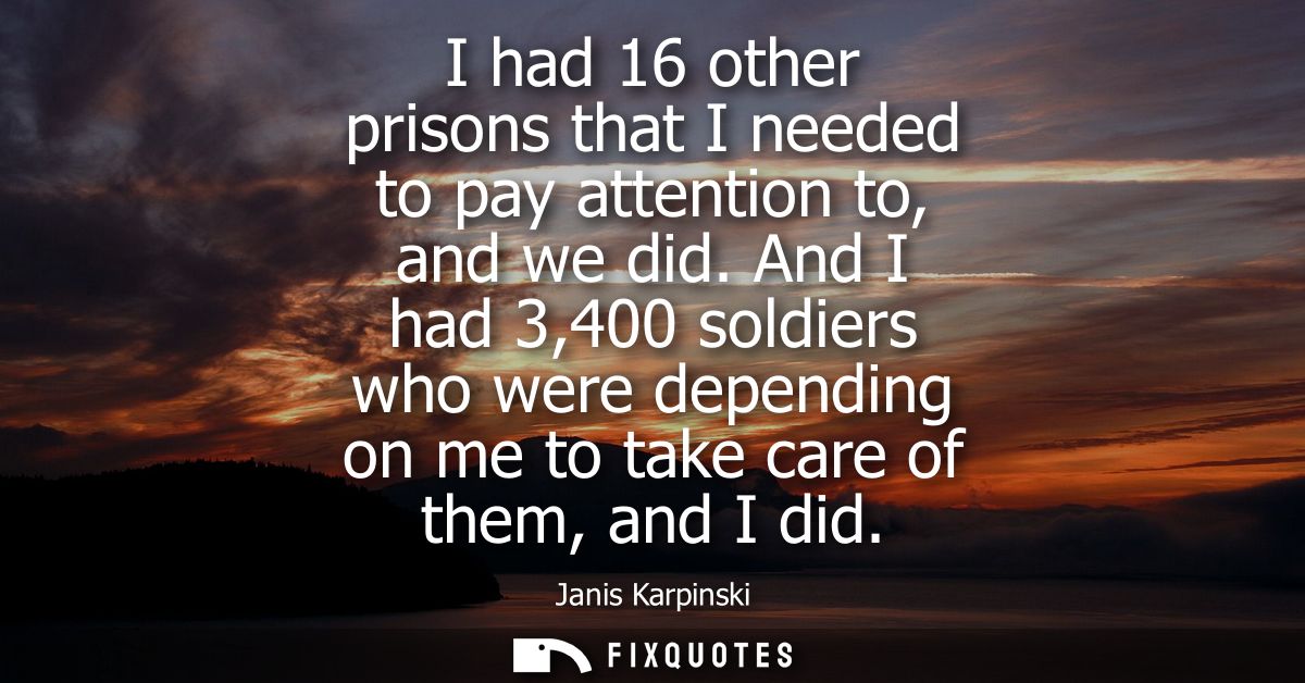 I had 16 other prisons that I needed to pay attention to, and we did. And I had 3,400 soldiers who were depending on me 