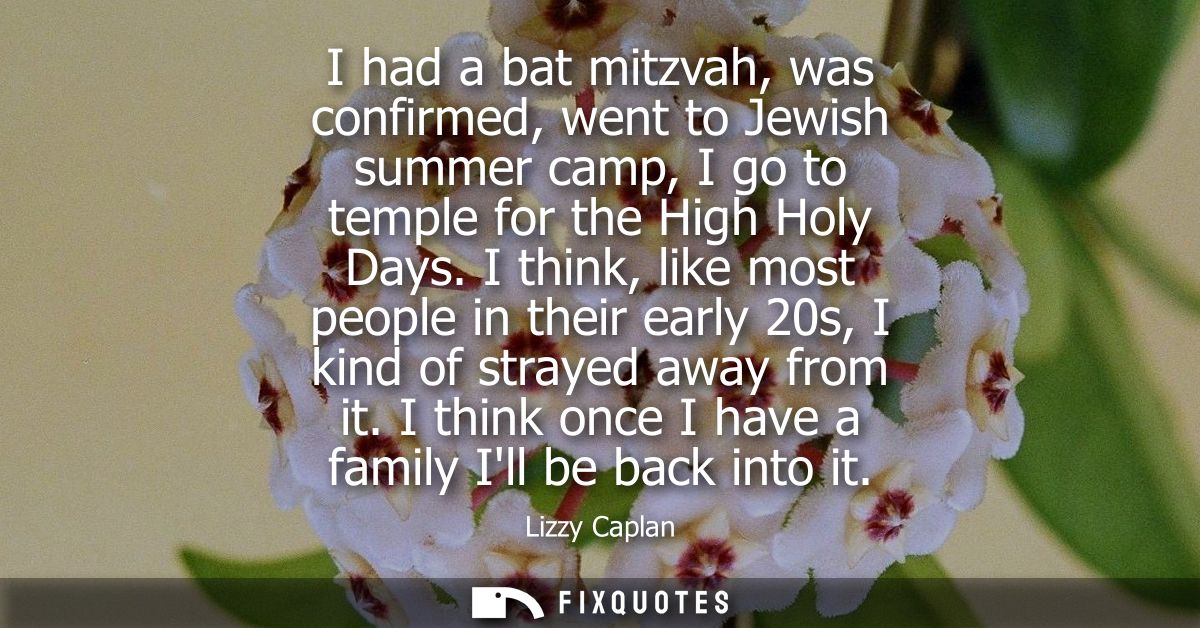 I had a bat mitzvah, was confirmed, went to Jewish summer camp, I go to temple for the High Holy Days.