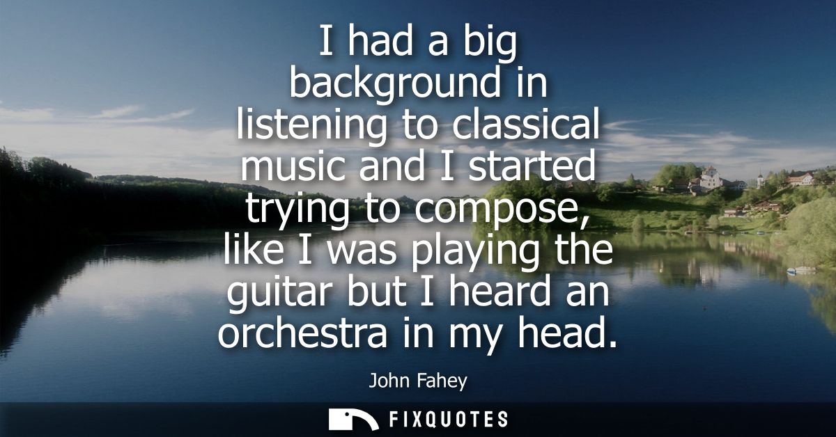 I had a big background in listening to classical music and I started trying to compose, like I was playing the guitar bu