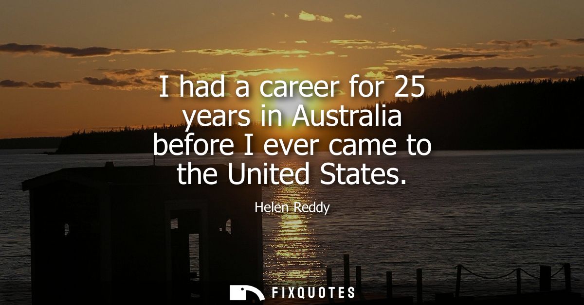 I had a career for 25 years in Australia before I ever came to the United States