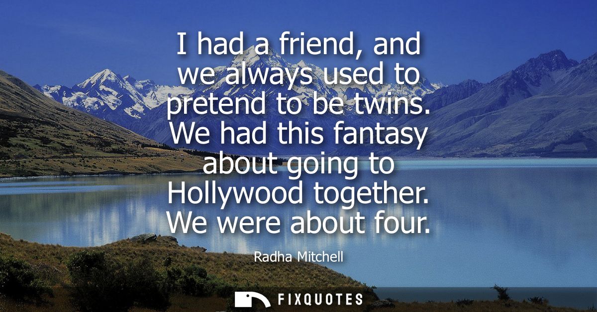 I had a friend, and we always used to pretend to be twins. We had this fantasy about going to Hollywood together. We wer