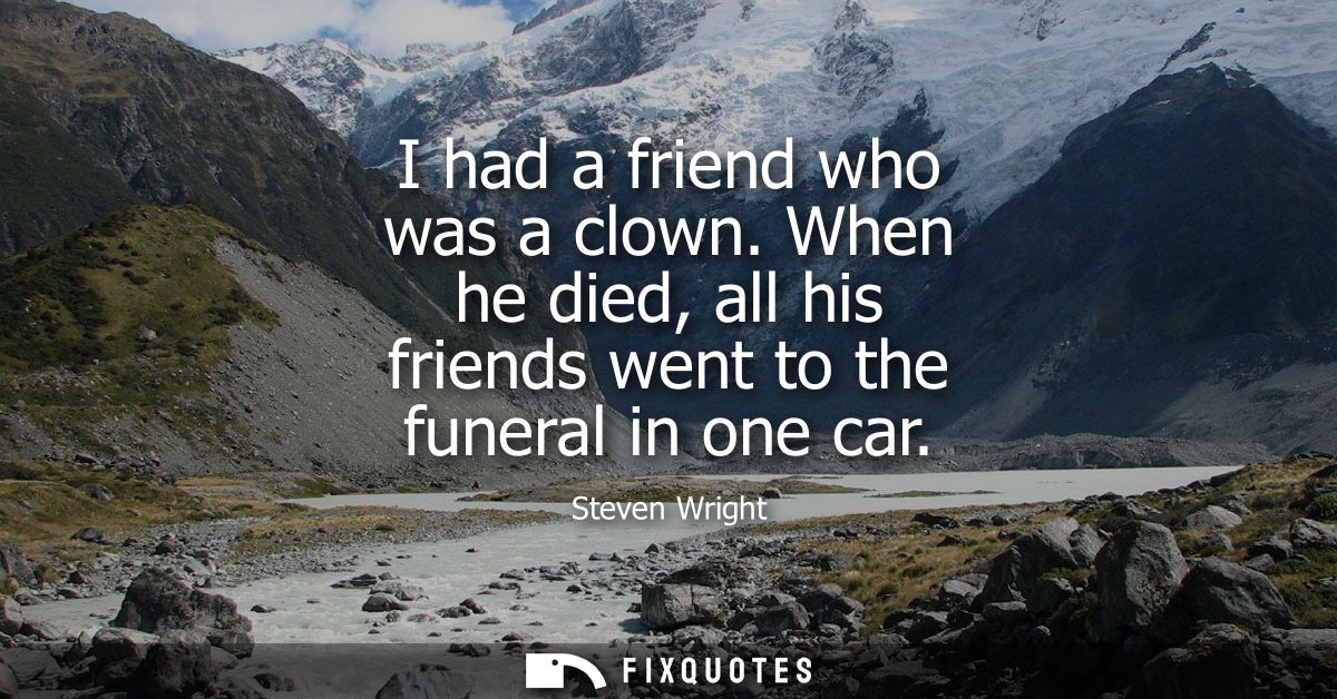 I had a friend who was a clown. When he died, all his friends went to the funeral in one car