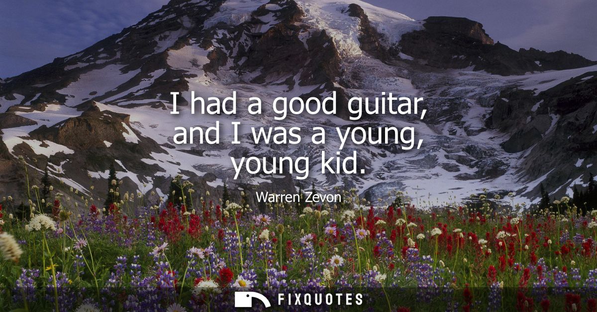 I had a good guitar, and I was a young, young kid
