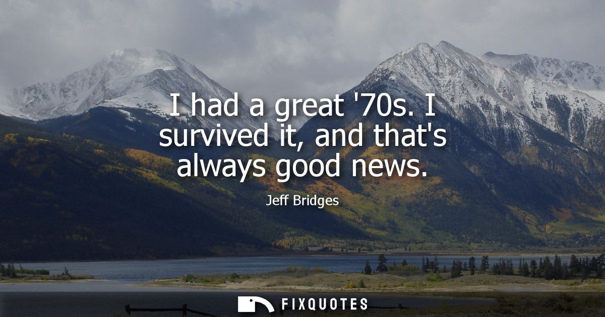 I had a great 70s. I survived it, and thats always good news