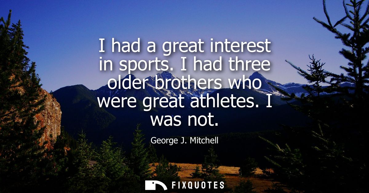 I had a great interest in sports. I had three older brothers who were great athletes. I was not