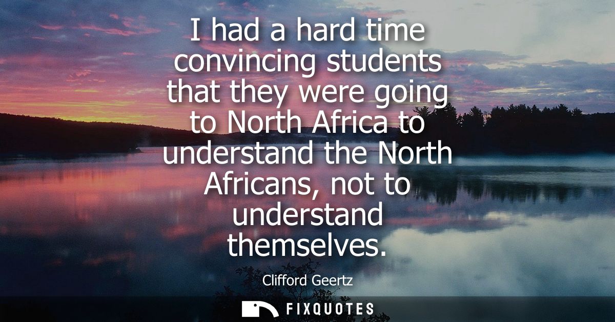I had a hard time convincing students that they were going to North Africa to understand the North Africans, not to unde