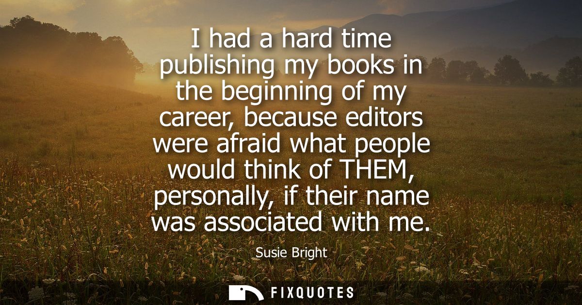I had a hard time publishing my books in the beginning of my career, because editors were afraid what people would think