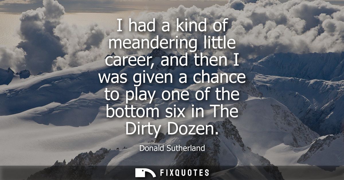 I had a kind of meandering little career, and then I was given a chance to play one of the bottom six in The Dirty Dozen