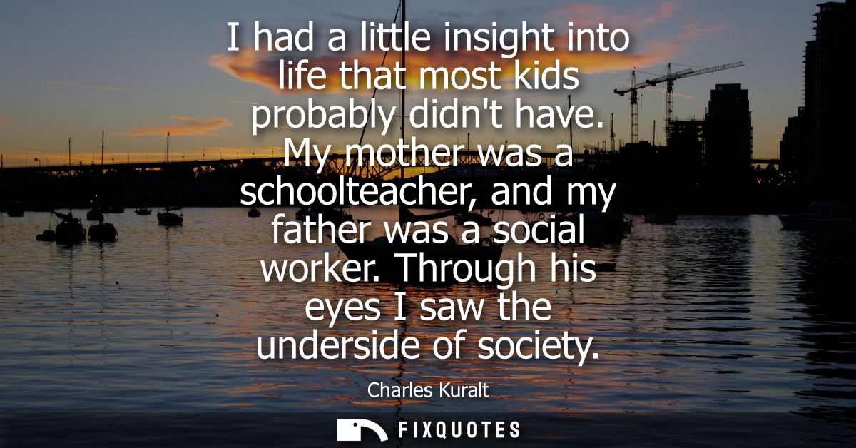 I had a little insight into life that most kids probably didnt have. My mother was a schoolteacher, and my father was a 