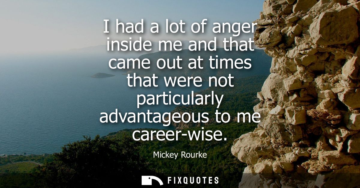 I had a lot of anger inside me and that came out at times that were not particularly advantageous to me career-wise