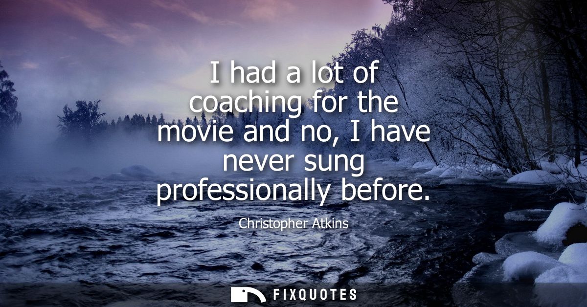 I had a lot of coaching for the movie and no, I have never sung professionally before