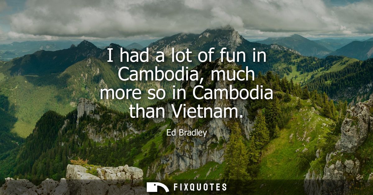 I had a lot of fun in Cambodia, much more so in Cambodia than Vietnam