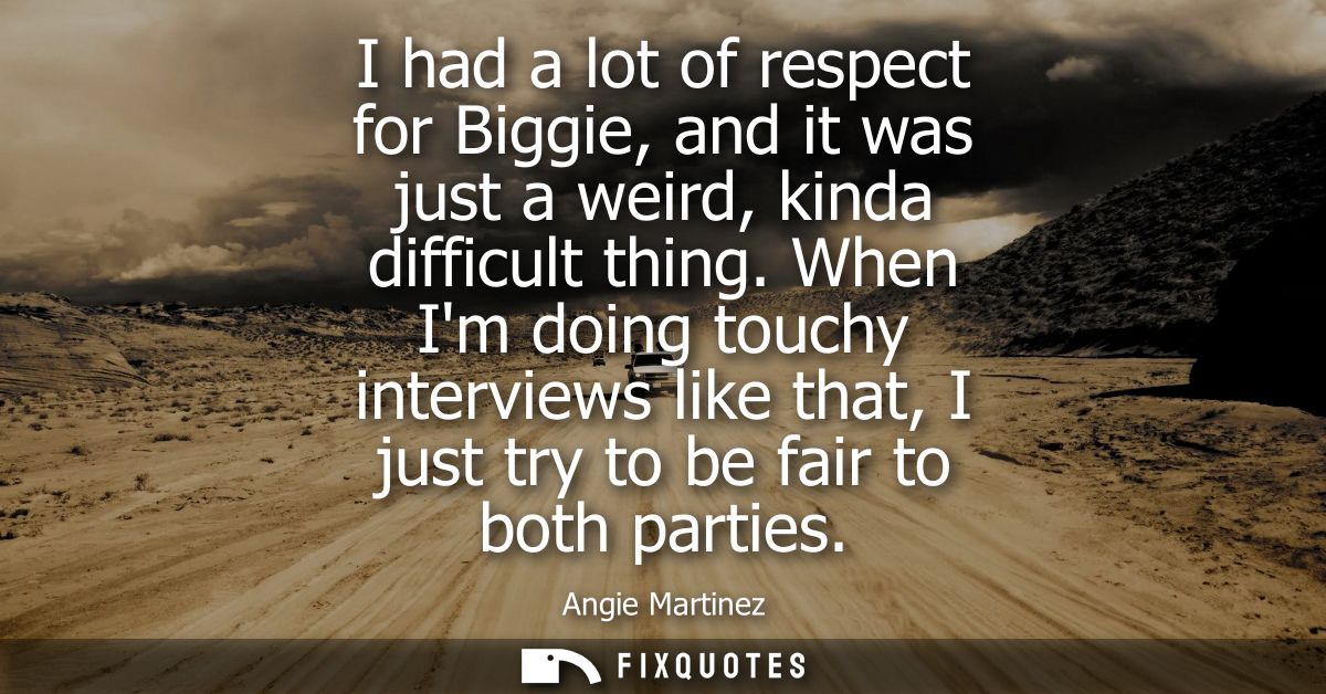 I had a lot of respect for Biggie, and it was just a weird, kinda difficult thing. When Im doing touchy interviews like 