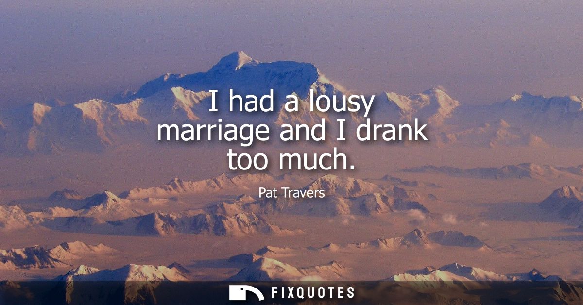 I had a lousy marriage and I drank too much
