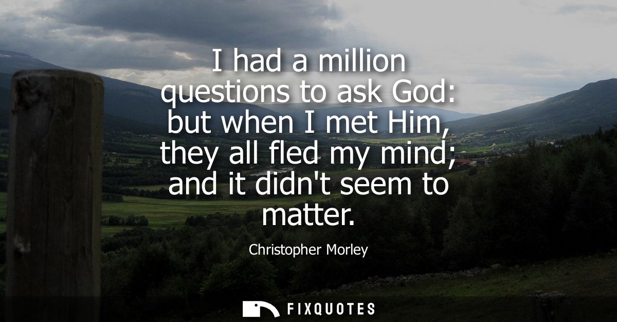 I had a million questions to ask God: but when I met Him, they all fled my mind and it didnt seem to matter