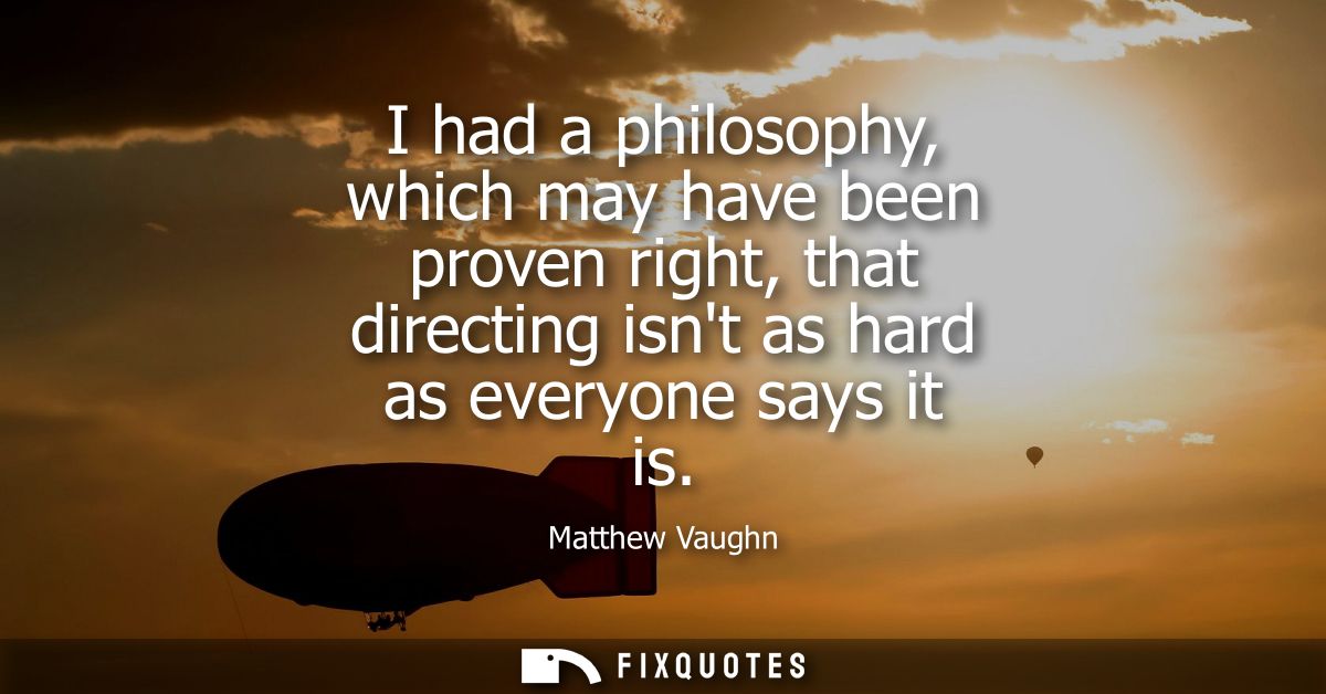 I had a philosophy, which may have been proven right, that directing isnt as hard as everyone says it is