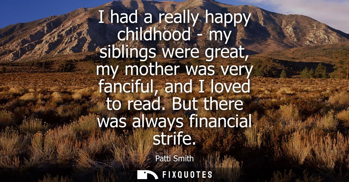 I had a really happy childhood - my siblings were great, my mother was very fanciful, and I loved to read. But there was