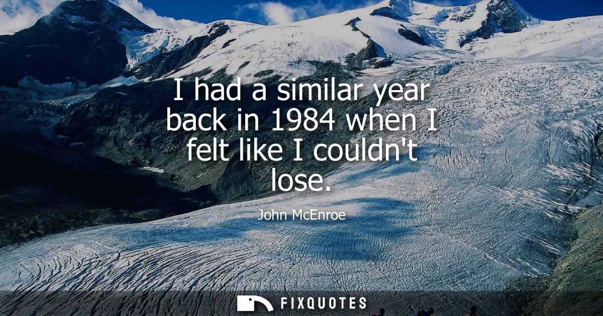 I had a similar year back in 1984 when I felt like I couldnt lose