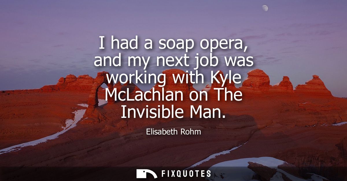 I had a soap opera, and my next job was working with Kyle McLachlan on The Invisible Man
