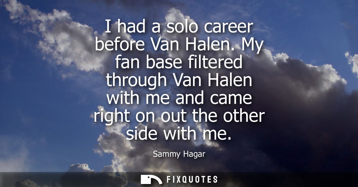 I had a solo career before Van Halen. My fan base filtered through Van Halen with me and came right on out the other sid