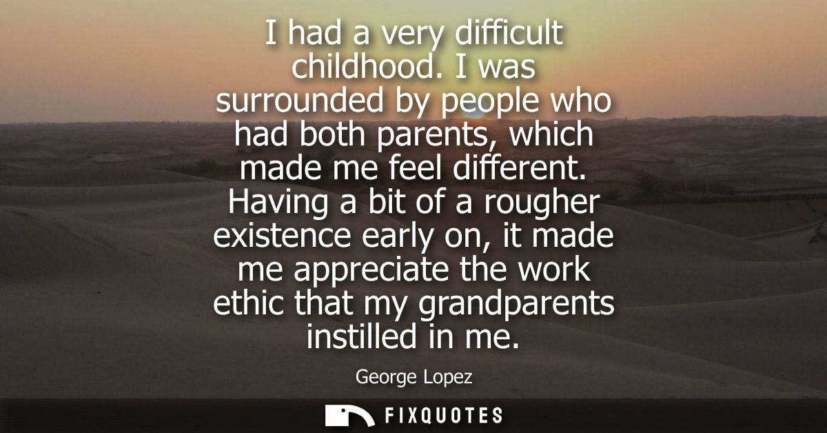 I had a very difficult childhood. I was surrounded by people who had both parents, which made me feel different.